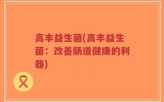高丰益生菌(高丰益生菌：改善肠道健康的利器)