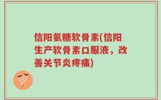 信阳氨糖软骨素(信阳生产软骨素口服液，改善关节炎疼痛)
