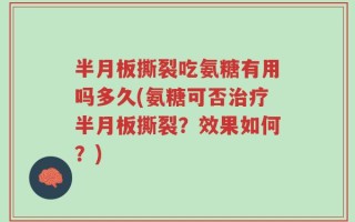 半月板撕裂吃氨糖有用吗多久(氨糖可否治疗半月板撕裂？效果如何？)