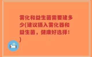 雾化和益生菌需要建多少(建议摄入雾化器和益生菌，健康好选择！)