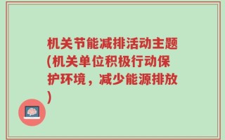 机关节能减排活动主题(机关单位积极行动保护环境，减少能源排放)