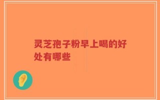 灵芝孢子粉早上喝的好处有哪些