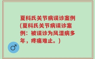 夏科氏关节病误诊案例(夏科氏关节病误诊案例：被误诊为风湿病多年，疼痛难止。)