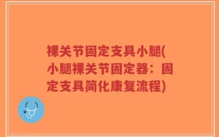 裸关节固定支具小腿(小腿裸关节固定器：固定支具简化康复流程)