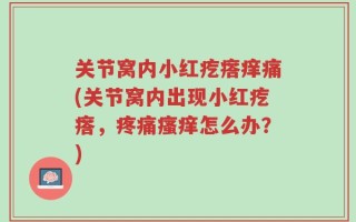关节窝内小红疙瘩痒痛(关节窝内出现小红疙瘩，疼痛瘙痒怎么办？)