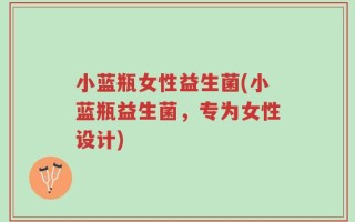 小蓝瓶女性益生菌(小蓝瓶益生菌，专为女性设计)