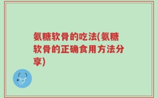 氨糖软骨的吃法(氨糖软骨的正确食用方法分享)