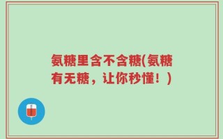 氨糖里含不含糖(氨糖有无糖，让你秒懂！)