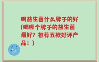喝益生菌什么牌子的好(喝哪个牌子的益生菌最好？推荐五款好评产品！)