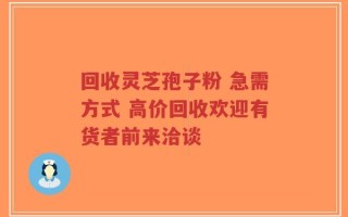 回收灵芝孢子粉 急需方式 高价回收欢迎有货者前来洽谈
