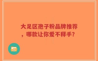 大足区孢子粉品牌推荐，哪款让你爱不释手？