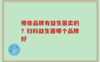 哪些品牌有益生菌卖的？妇科益生菌哪个品牌好