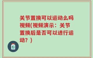 关节置换可以运动么吗视频(视频演示：关节置换后是否可以进行运动？)