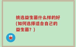 挑选益生菌什么样的好(如何选择适合自己的益生菌？)