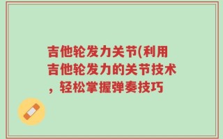 吉他轮发力关节(利用吉他轮发力的关节技术，轻松掌握弹奏技巧