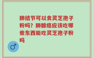 肺结节可以食灵芝孢子粉吗？肺腺癌应该吃哪些东西能吃灵芝孢子粉吗