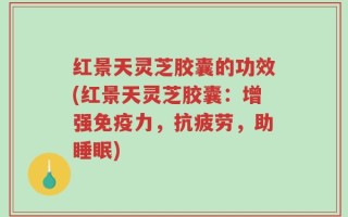 红景天灵芝胶囊的功效(红景天灵芝胶囊：增强免疫力，抗疲劳，助睡眠)