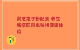 灵芝孢子粉配茶 养生新搭配带来独特健康体验