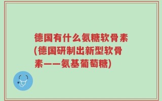 德国有什么氨糖软骨素(德国研制出新型软骨素——氨基葡萄糖)
