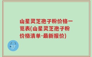 山星灵芝孢子粉价格一览表(山星灵芝孢子粉价格清单-最新报价)
