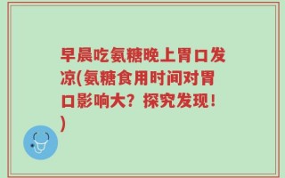 早晨吃氨糖晚上胃口发凉(氨糖食用时间对胃口影响大？探究发现！)