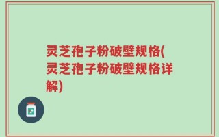 灵芝孢子粉破壁规格(灵芝孢子粉破壁规格详解)