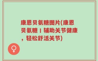 康恩贝氨糖图片(康恩贝氨糖丨辅助关节健康，轻松舒活关节)