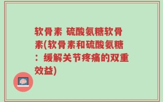 软骨素 硫酸氨糖软骨素(软骨素和硫酸氨糖：缓解关节疼痛的双重效益)