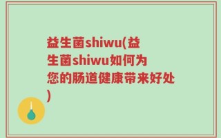 益生菌shiwu(益生菌shiwu如何为您的肠道健康带来好处)