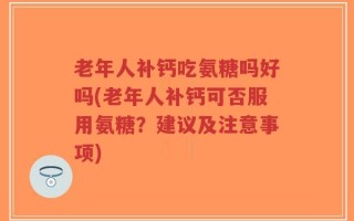 老年人补钙吃氨糖吗好吗(老年人补钙可否服用氨糖？建议及注意事项)
