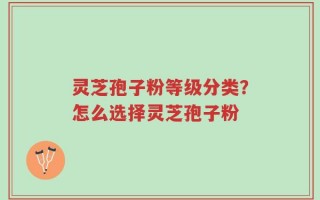 灵芝孢子粉等级分类？怎么选择灵芝孢子粉