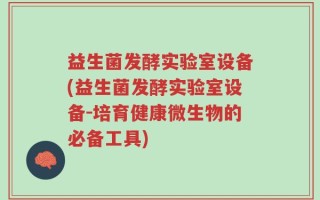 益生菌发酵实验室设备(益生菌发酵实验室设备-培育健康微生物的必备工具)