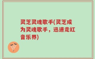 灵芝灵魂歌手(灵芝成为灵魂歌手，迅速走红音乐界)