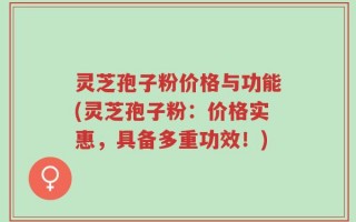 灵芝孢子粉价格与功能(灵芝孢子粉：价格实惠，具备多重功效！)