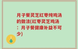 月子餐灵芝红枣炖鸡汤的做法(红枣灵芝鸡汤：月子餐健康补益不可少)
