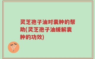 灵芝孢子油对囊肿的帮助(灵芝孢子油缓解囊肿的功效)