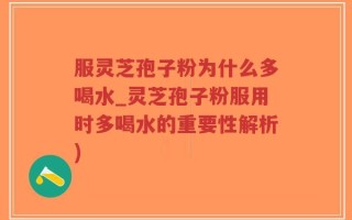服灵芝孢子粉为什么多喝水_灵芝孢子粉服用时多喝水的重要性解析)