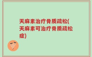天麻素治疗骨质疏松(天麻素可治疗骨质疏松症)