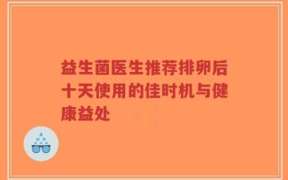 益生菌医生推荐排卵后十天使用的佳时机与健康益处