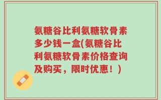 氨糖谷比利氨糖软骨素多少钱一盒(氨糖谷比利氨糖软骨素价格查询及购买，限时优惠！)