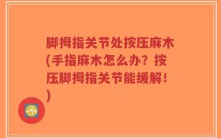 脚拇指关节处按压麻木(手指麻木怎么办？按压脚拇指关节能缓解！)