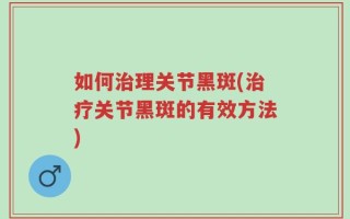 如何治理关节黑斑(治疗关节黑斑的有效方法)