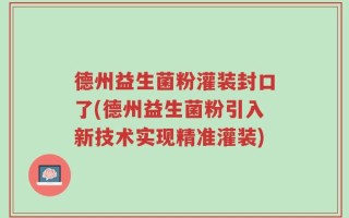 德州益生菌粉灌装封口了(德州益生菌粉引入新技术实现精准灌装)