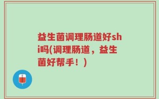 益生菌调理肠道好shi吗(调理肠道，益生菌好帮手！)