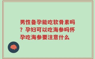 男性备孕能吃软骨素吗？孕妇可以吃海参吗怀孕吃海参要注意什么