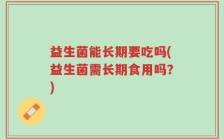 益生菌能长期要吃吗(益生菌需长期食用吗？)