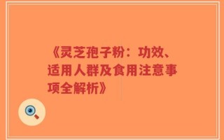 《灵芝孢子粉：功效、适用人群及食用注意事项全解析》