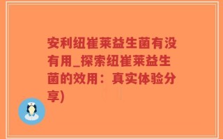 安利纽崔莱益生菌有没有用_探索纽崔莱益生菌的效用：真实体验分享)