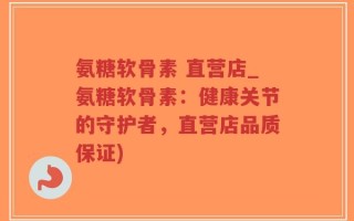 氨糖软骨素 直营店_氨糖软骨素：健康关节的守护者，直营店品质保证)