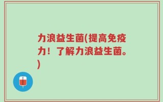 力浪益生菌(提高免疫力！了解力浪益生菌。)
